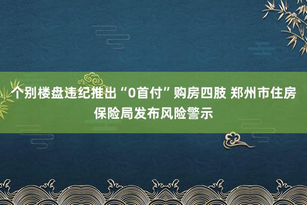 个别楼盘违纪推出“0首付”购房四肢 郑州市住房保险局发布风险警示