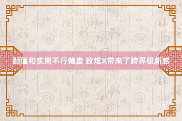 颜值和实用不行偏废 致炫X带来了跨界极新感