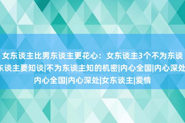 女东谈主比男东谈主更花心：女东谈主3个不为东谈主知的机密男东谈主要知谈|不为东谈主知的机密|内心全国|内心深处|女东谈主|爱情