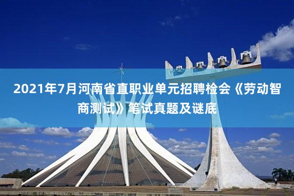 2021年7月河南省直职业单元招聘检会《劳动智商测试》笔试真题及谜底