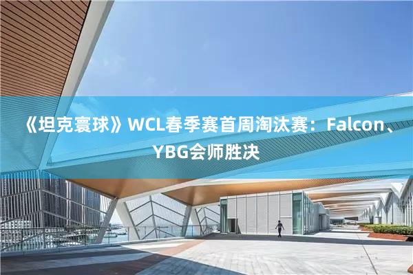 《坦克寰球》WCL春季赛首周淘汰赛：Falcon、YBG会师胜决