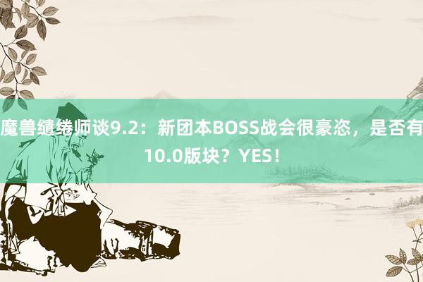 魔兽缱绻师谈9.2：新团本BOSS战会很豪恣，是否有10.0版块？YES！