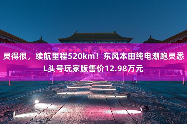 灵得很，续航里程520km！东风本田纯电潮跑灵悉L头号玩家版售价12.98万元