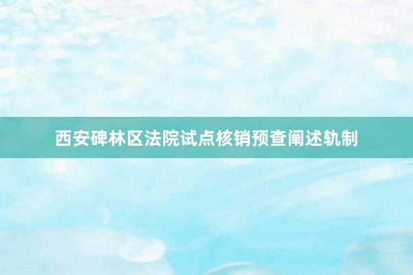 西安碑林区法院试点核销预查阐述轨制