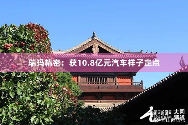 瑞玛精密：获10.8亿元汽车样子定点