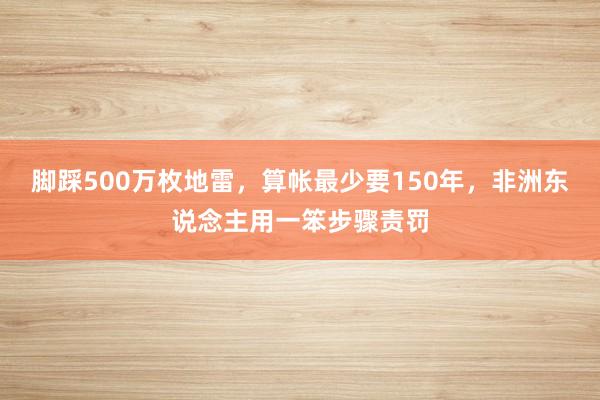 脚踩500万枚地雷，算帐最少要150年，非洲东说念主用一笨步骤责罚