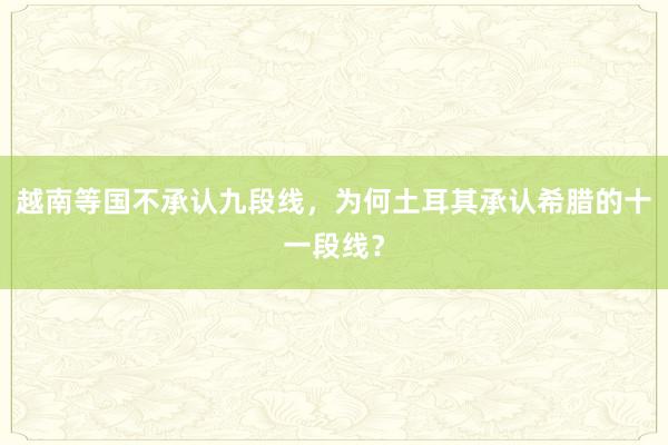 越南等国不承认九段线，为何土耳其承认希腊的十一段线？