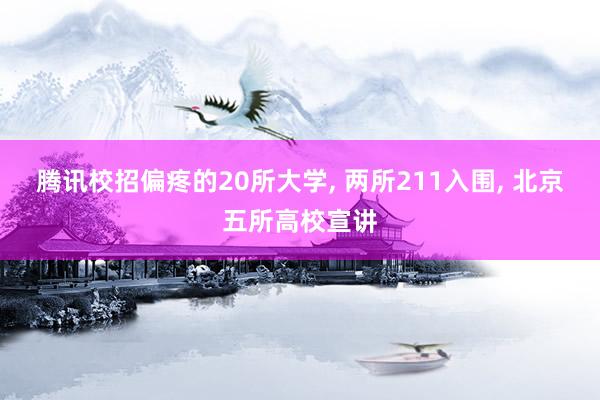 腾讯校招偏疼的20所大学, 两所211入围, 北京五所高校宣讲