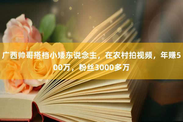 广西帅哥搭档小矮东说念主，在农村拍视频，年赚500万，粉丝3000多万