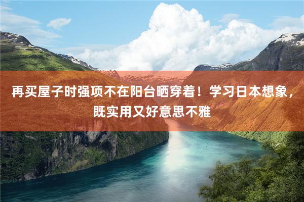 再买屋子时强项不在阳台晒穿着！学习日本想象，既实用又好意思不雅