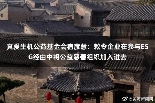 真爱生机公益基金会宿彦慧：敕令企业在参与ESG经由中将公益慈善组织加入进去