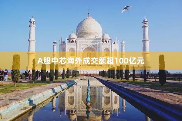 A股中芯海外成交额超100亿元