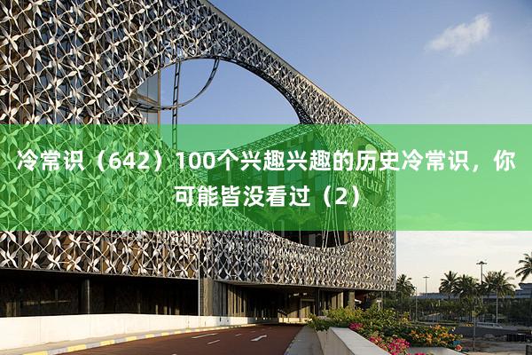 冷常识（642）100个兴趣兴趣的历史冷常识，你可能皆没看过（2）