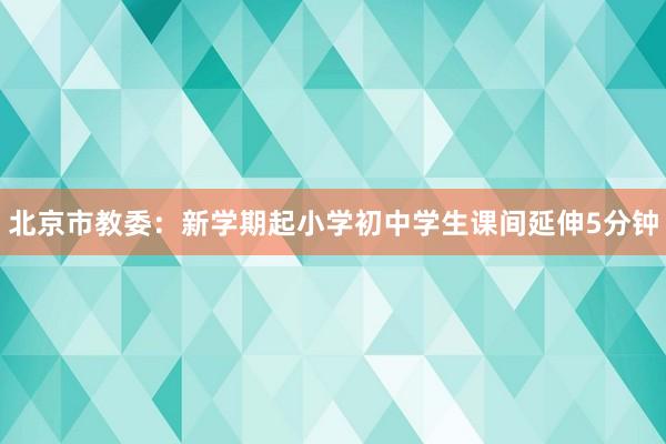 北京市教委：新学期起小学初中学生课间延伸5分钟