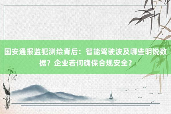 国安通报监犯测绘背后：智能驾驶波及哪些明锐数据？企业若何确保合规安全？