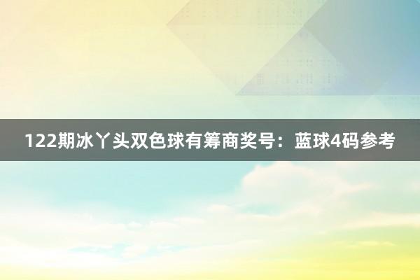 122期冰丫头双色球有筹商奖号：蓝球4码参考