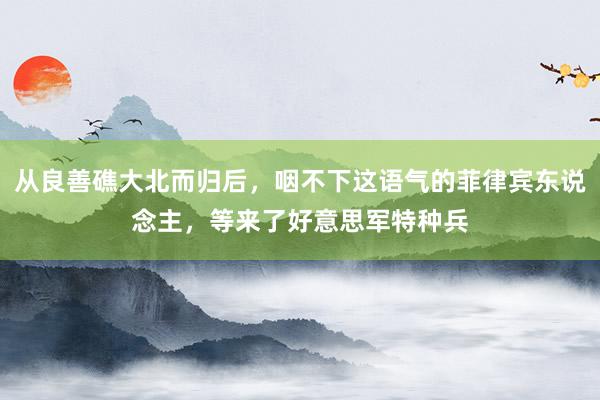 从良善礁大北而归后，咽不下这语气的菲律宾东说念主，等来了好意思军特种兵