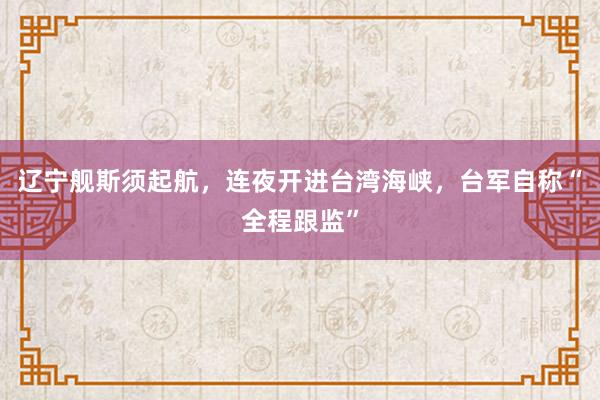 辽宁舰斯须起航，连夜开进台湾海峡，台军自称“全程跟监”