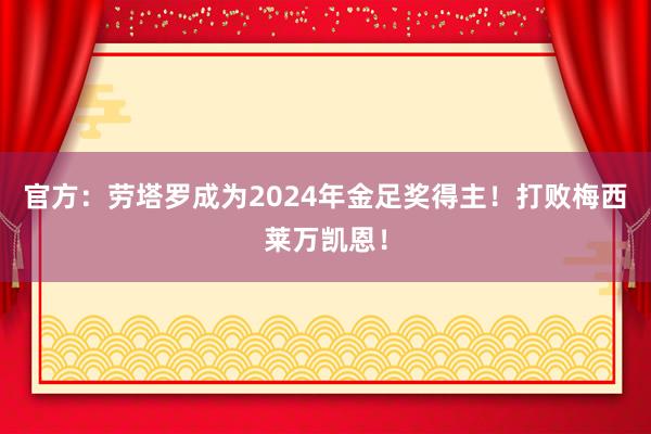 官方：劳塔罗成为2024年金足奖得主！打败梅西莱万凯恩！