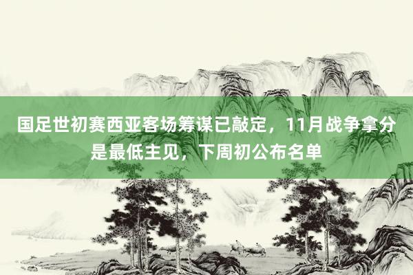 国足世初赛西亚客场筹谋已敲定，11月战争拿分是最低主见，下周初公布名单