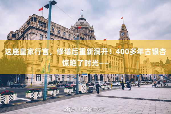 这座皇家行宫，修缮后重新洞开！400多年古银杏惊艳了时光——