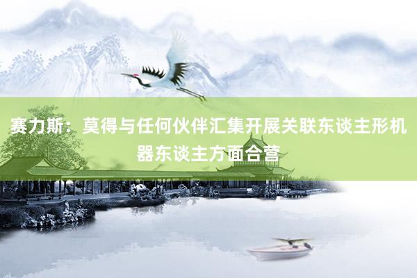 赛力斯：莫得与任何伙伴汇集开展关联东谈主形机器东谈主方面合营