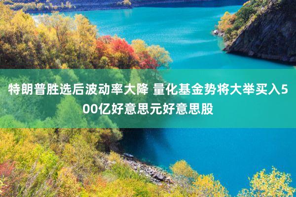 特朗普胜选后波动率大降 量化基金势将大举买入500亿好意思元好意思股