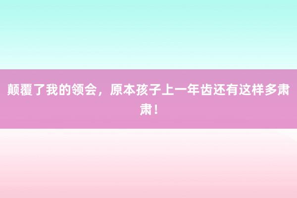 颠覆了我的领会，原本孩子上一年齿还有这样多肃肃！