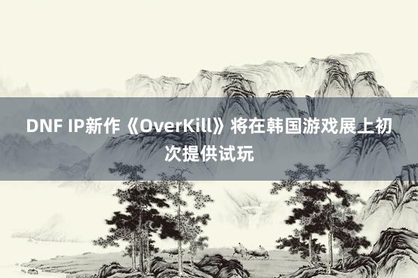 DNF IP新作《OverKill》将在韩国游戏展上初次提供试玩