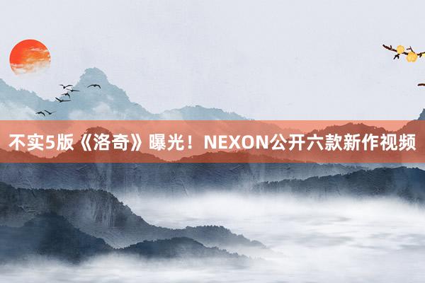 不实5版《洛奇》曝光！NEXON公开六款新作视频