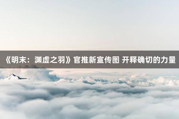 《明末：渊虚之羽》官推新宣传图 开释确切的力量