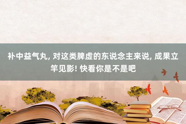 补中益气丸, 对这类脾虚的东说念主来说, 成果立竿见影! 快看你是不是吧