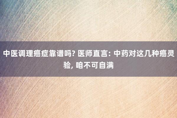 中医调理癌症靠谱吗? 医师直言: 中药对这几种癌灵验, 咱不可自满