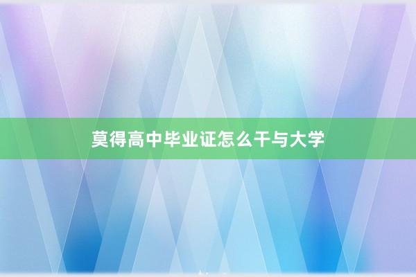 莫得高中毕业证怎么干与大学