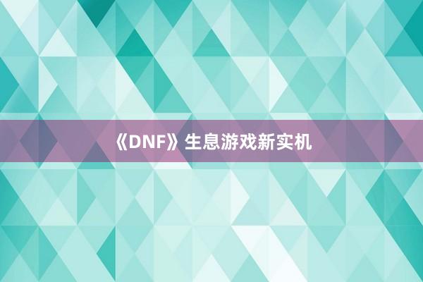 《DNF》生息游戏新实机