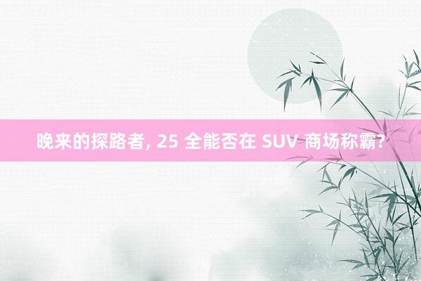 晚来的探路者, 25 全能否在 SUV 商场称霸?